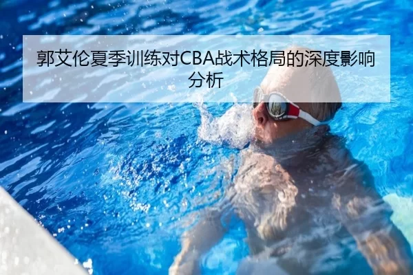 郭艾伦夏季训练对CBA战术格局的深度影响分析