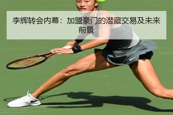 李辉转会内幕：加盟豪门的潜藏交易及未来前景
