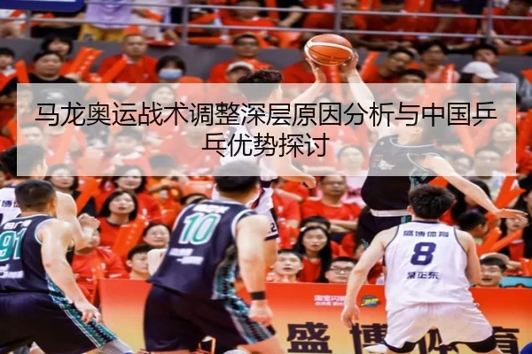 马龙奥运战术调整深层原因分析与中国乒乓优势探讨