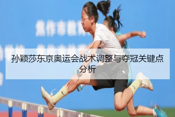 孙颖莎东京奥运会战术调整与夺冠关键点分析
