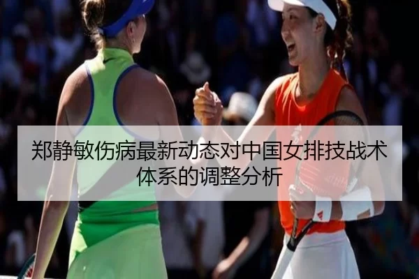 郑静敏伤病最新动态对中国女排技战术体系的调整分析